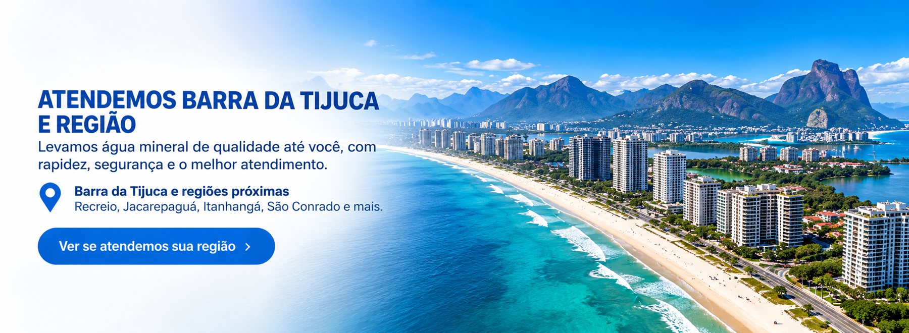 Atendemos Barra da Tijuca e região. Levamos água mineral de qualidade até você. Ver se atendemos sua região.